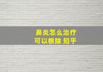 鼻炎怎么治疗可以根除 知乎